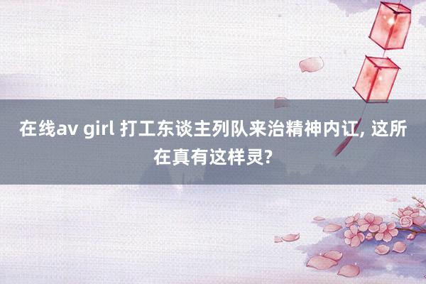 在线av girl 打工东谈主列队来治精神内讧， 这所在真有这样灵?