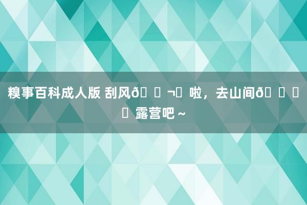 糗事百科成人版 刮风🌬️啦，去山间🏕️露营吧～