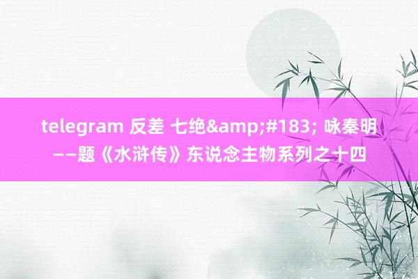 telegram 反差 七绝&#183; 咏秦明——题《水浒传》东说念主物系列之十四