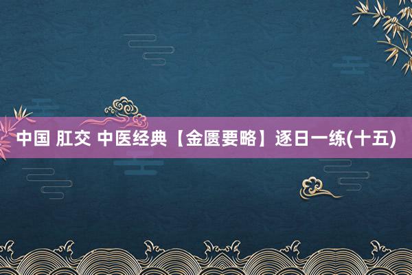 中国 肛交 中医经典【金匮要略】逐日一练(十五)