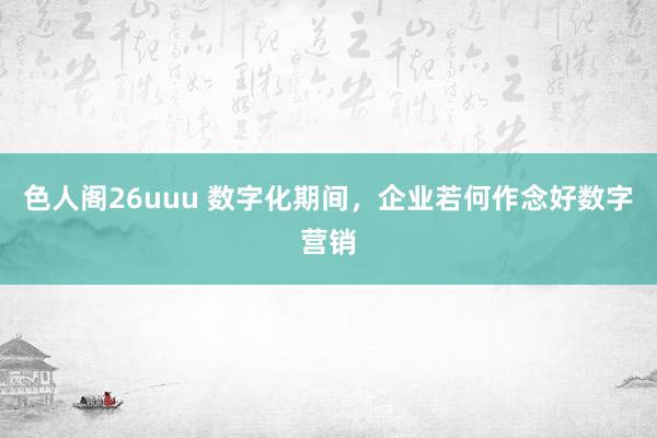 色人阁26uuu 数字化期间，企业若何作念好数字营销