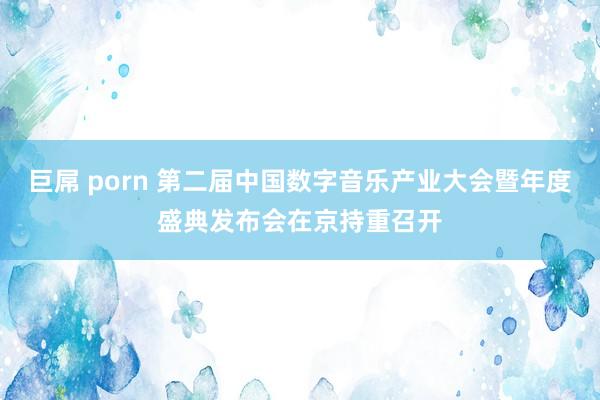 巨屌 porn 第二届中国数字音乐产业大会暨年度盛典发布会在京持重召开