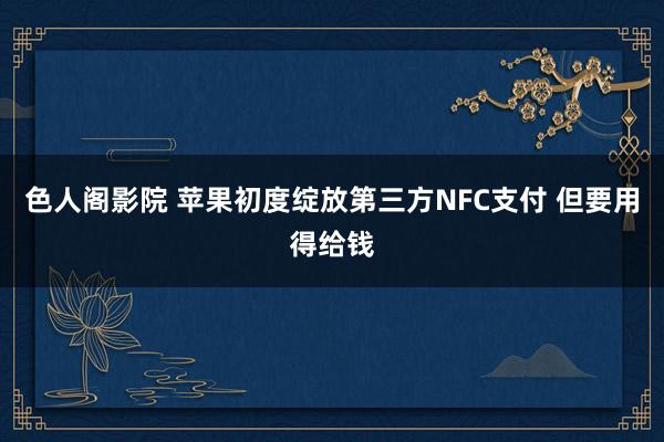 色人阁影院 苹果初度绽放第三方NFC支付 但要用得给钱