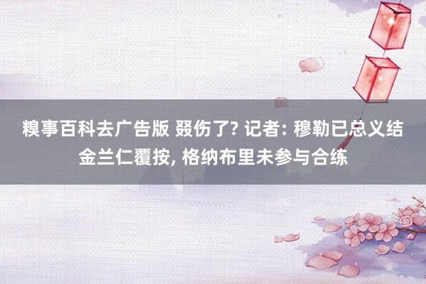 糗事百科去广告版 叕伤了? 记者: 穆勒已总义结金兰仁覆按， 格纳布里未参与合练