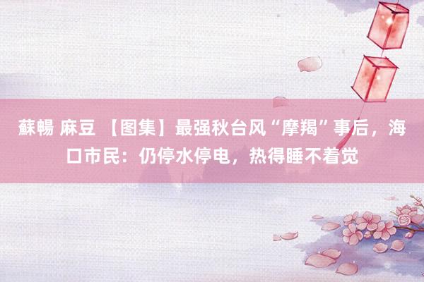 蘇暢 麻豆 【图集】最强秋台风“摩羯”事后，海口市民：仍停水停电，热得睡不着觉