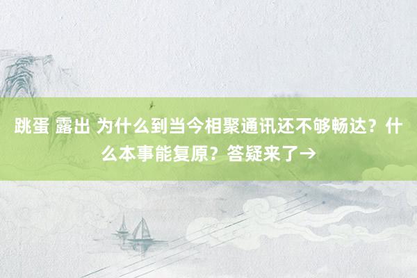 跳蛋 露出 为什么到当今相聚通讯还不够畅达？什么本事能复原？答疑来了→