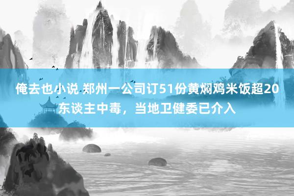 俺去也小说 郑州一公司订51份黄焖鸡米饭超20东谈主中毒，当地卫健委已介入