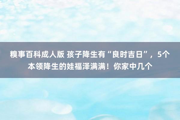 糗事百科成人版 孩子降生有“良时吉日”，5个本领降生的娃福泽满满！你家中几个