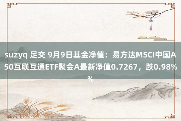 suzyq 足交 9月9日基金净值：易方达MSCI中国A50互联互通ETF聚会A最新净值0.7267，跌0.98%