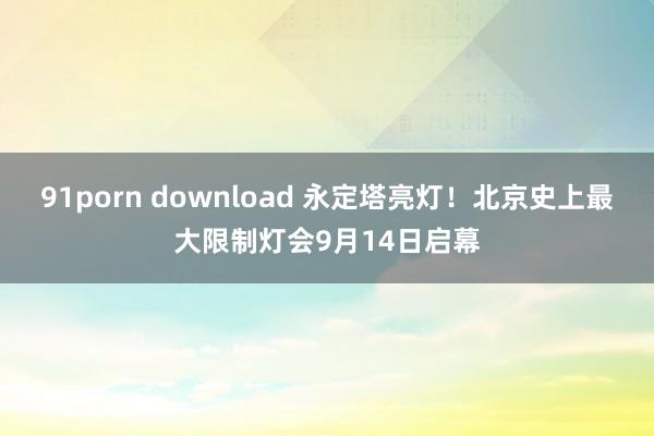 91porn download 永定塔亮灯！北京史上最大限制灯会9月14日启幕