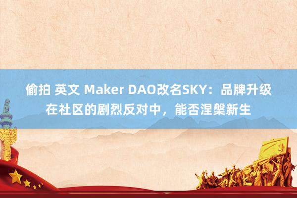 偷拍 英文 Maker DAO改名SKY：品牌升级在社区的剧烈反对中，能否涅槃新生