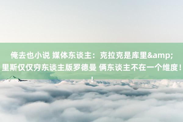 俺去也小说 媒体东谈主：克拉克是库里&里斯仅仅穷东谈主版罗德曼 俩东谈主不在一个维度！