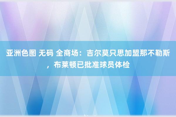 亚洲色图 无码 全商场：吉尔莫只思加盟那不勒斯，布莱顿已批准球员体检