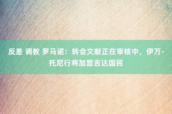 反差 调教 罗马诺：转会文献正在审核中，伊万-托尼行将加盟吉达国民