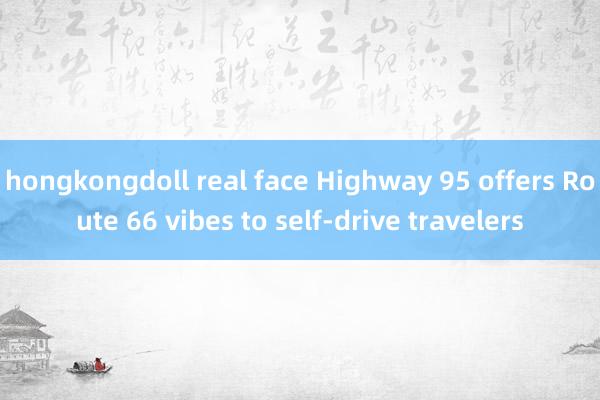 hongkongdoll real face Highway 95 offers Route 66 vibes to self-drive travelers