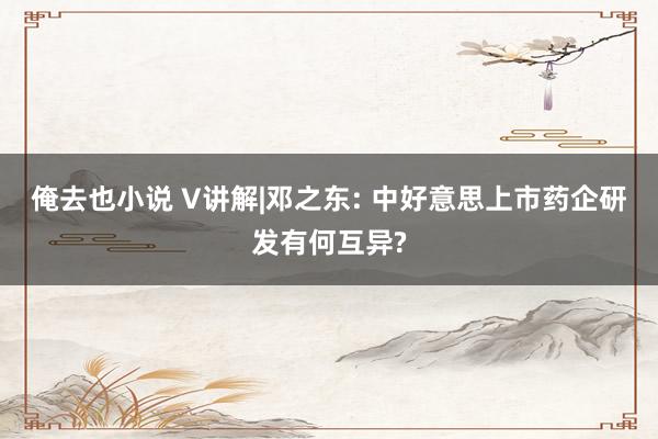 俺去也小说 V讲解|邓之东: 中好意思上市药企研发有何互异?