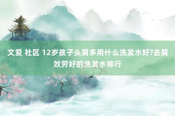 文爱 社区 12岁孩子头屑多用什么洗发水好?去屑效劳好的洗发水排行