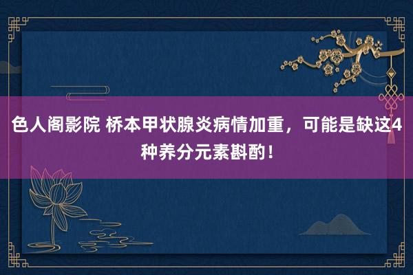 色人阁影院 桥本甲状腺炎病情加重，可能是缺这4种养分元素斟酌！