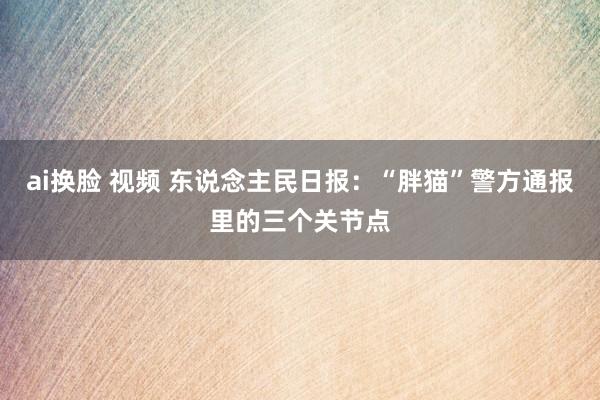 ai换脸 视频 东说念主民日报：“胖猫”警方通报里的三个关节点