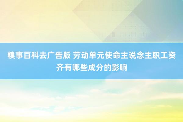 糗事百科去广告版 劳动单元使命主说念主职工资齐有哪些成分的影响