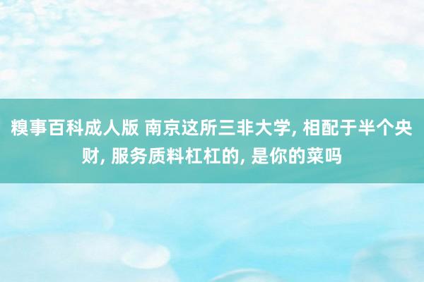 糗事百科成人版 南京这所三非大学， 相配于半个央财， 服务质料杠杠的， 是你的菜吗