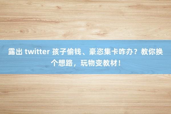 露出 twitter 孩子偷钱、豪恣集卡咋办？教你换个想路，玩物变教材！