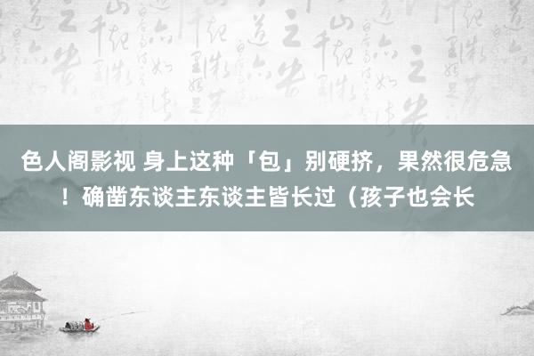 色人阁影视 身上这种「包」别硬挤，果然很危急！确凿东谈主东谈主皆长过（孩子也会长