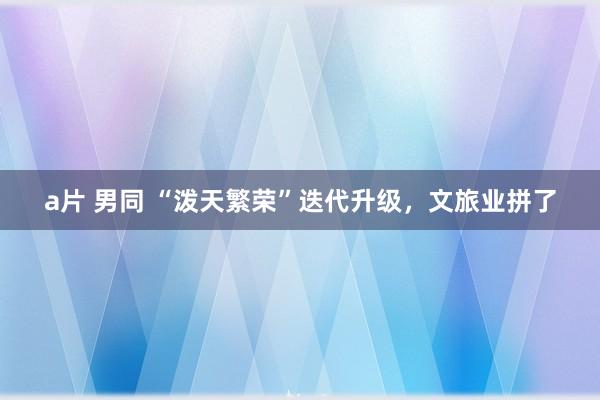 a片 男同 “泼天繁荣”迭代升级，文旅业拼了