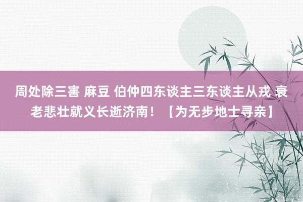 周处除三害 麻豆 伯仲四东谈主三东谈主从戎 衰老悲壮就义长逝济南！【为无步地士寻亲】