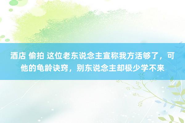 酒店 偷拍 这位老东说念主宣称我方活够了，可他的龟龄诀窍，别东说念主却极少学不来