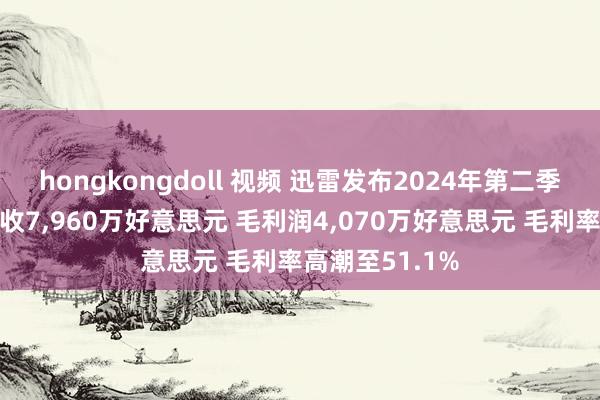 hongkongdoll 视频 迅雷发布2024年第二季度财报：总营收7，960万好意思元 毛利润4，070万好意思元 毛利率高潮至51.1%