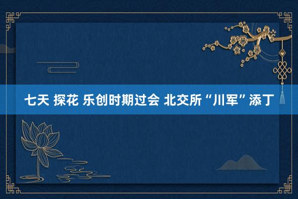 七天 探花 乐创时期过会 北交所“川军”添丁