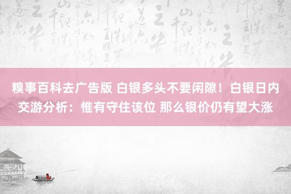 糗事百科去广告版 白银多头不要闲隙！白银日内交游分析：惟有守住该位 那么银价仍有望大涨