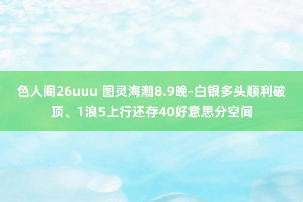 色人阁26uuu 图灵海潮8.9晚-白银多头顺利破顶、1浪5上行还存40好意思分空间