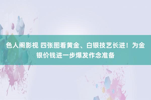 色人阁影视 四张图看黄金、白银技艺长进！为金银价钱进一步爆发作念准备