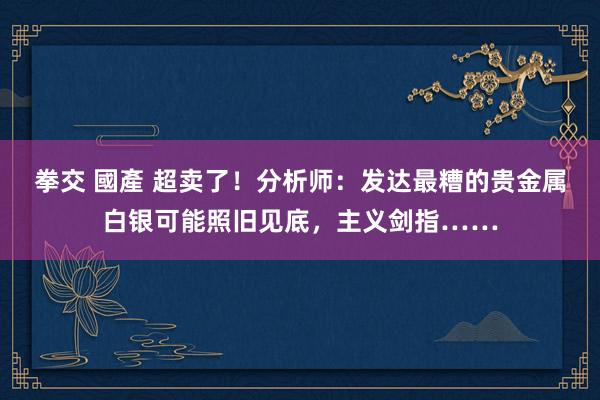 拳交 國產 超卖了！分析师：发达最糟的贵金属白银可能照旧见底，主义剑指……