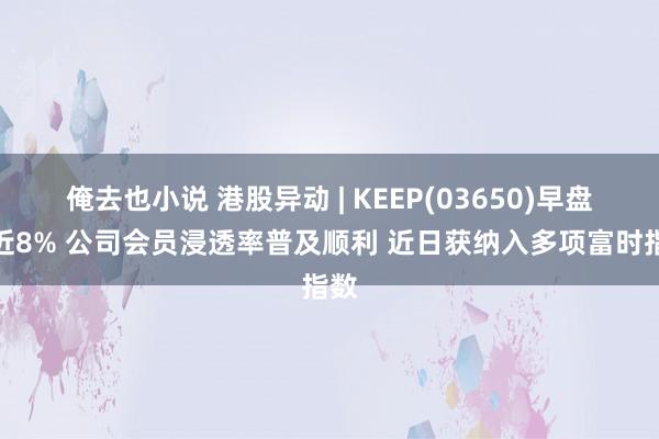 俺去也小说 港股异动 | KEEP(03650)早盘涨近8% 公司会员浸透率普及顺利 近日获纳入多项富时指数