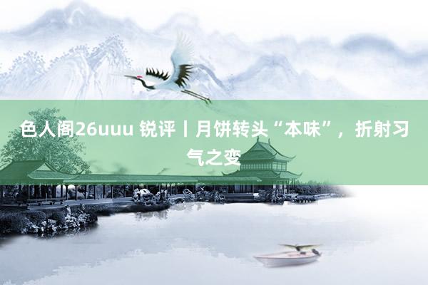 色人阁26uuu 锐评丨月饼转头“本味”，折射习气之变