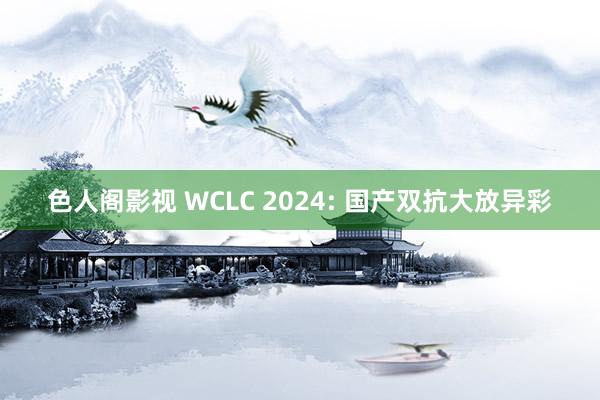 色人阁影视 WCLC 2024: 国产双抗大放异彩