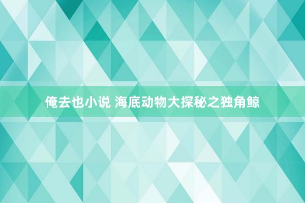 俺去也小说 海底动物大探秘之独角鲸