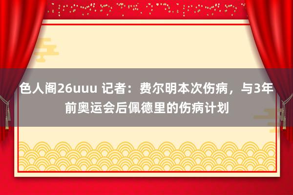 色人阁26uuu 记者：费尔明本次伤病，与3年前奥运会后佩德里的伤病计划