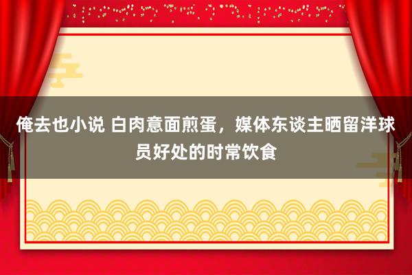 俺去也小说 白肉意面煎蛋，媒体东谈主晒留洋球员好处的时常饮食