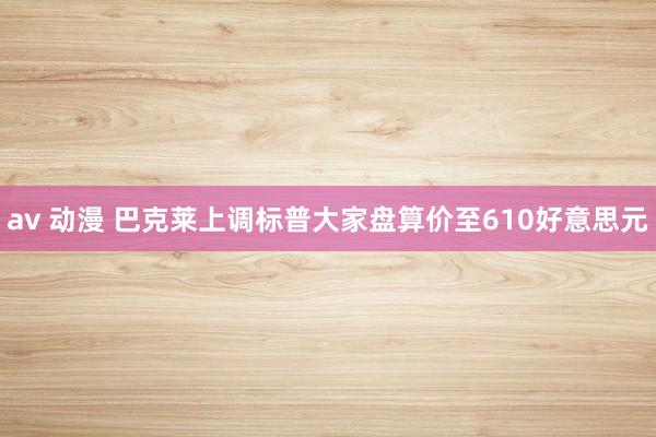 av 动漫 巴克莱上调标普大家盘算价至610好意思元