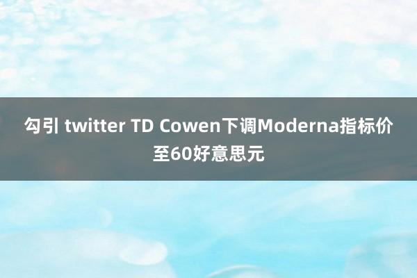 勾引 twitter TD Cowen下调Moderna指标价至60好意思元