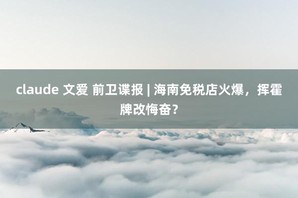 claude 文爱 前卫谍报 | 海南免税店火爆，挥霍牌改悔奋？