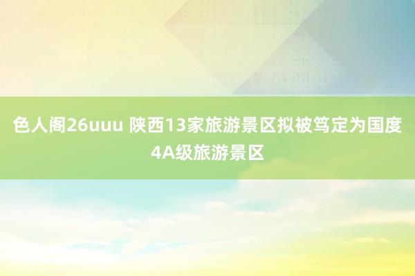 色人阁26uuu 陕西13家旅游景区拟被笃定为国度4A级旅游景区