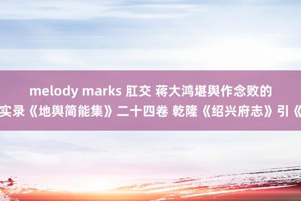 melody marks 肛交 蒋大鸿堪舆作念败的实录《地舆简能集》二十四卷 乾隆《绍兴府志》引《