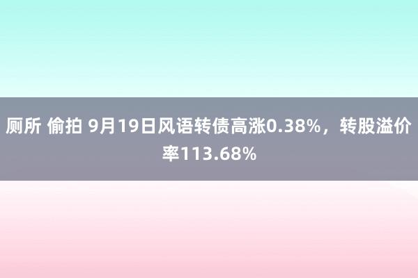 厕所 偷拍 9月19日风语转债高涨0.38%，转股溢价率113.68%