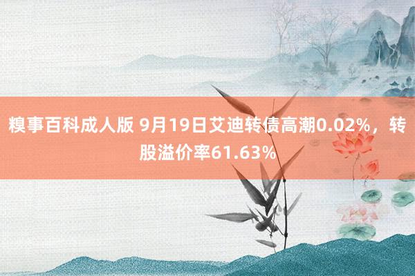 糗事百科成人版 9月19日艾迪转债高潮0.02%，转股溢价率61.63%