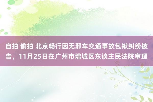 自拍 偷拍 北京畅行因无邪车交通事故包袱纠纷被告，11月25日在广州市增城区东谈主民法院审理